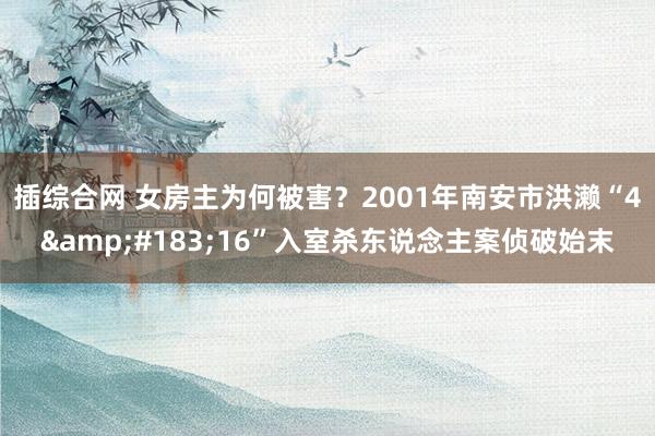 插综合网 女房主为何被害？2001年南安市洪濑“4&#183;16”入室杀东说念主案侦破始末