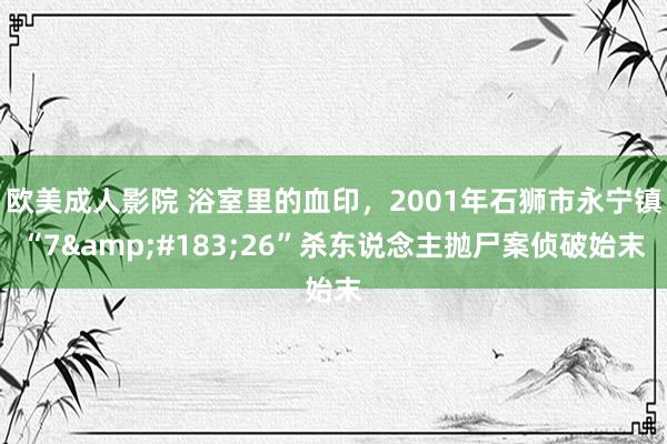 欧美成人影院 浴室里的血印，2001年石狮市永宁镇“7&#183;26”杀东说念主抛尸案侦破始末