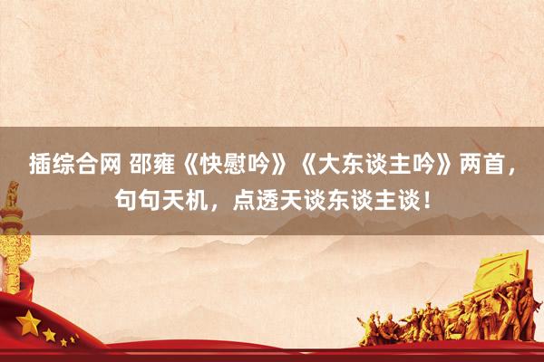 插综合网 邵雍《快慰吟》《大东谈主吟》两首，句句天机，点透天谈东谈主谈！