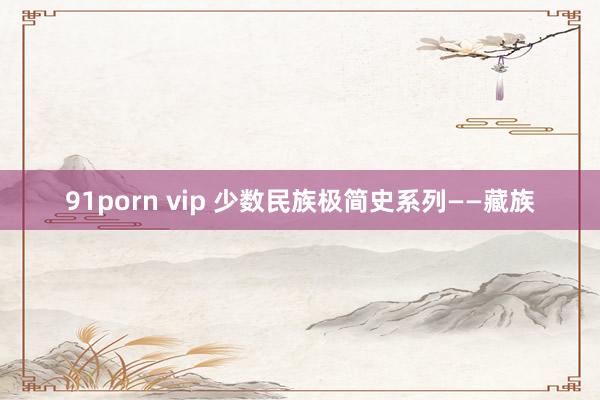 91porn vip 少数民族极简史系列——藏族