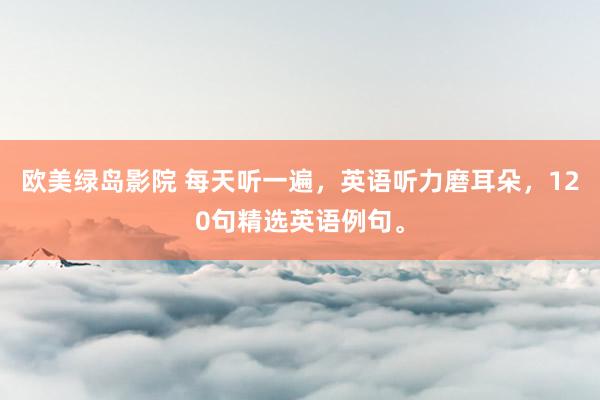 欧美绿岛影院 每天听一遍，英语听力磨耳朵，120句精选英语例句。