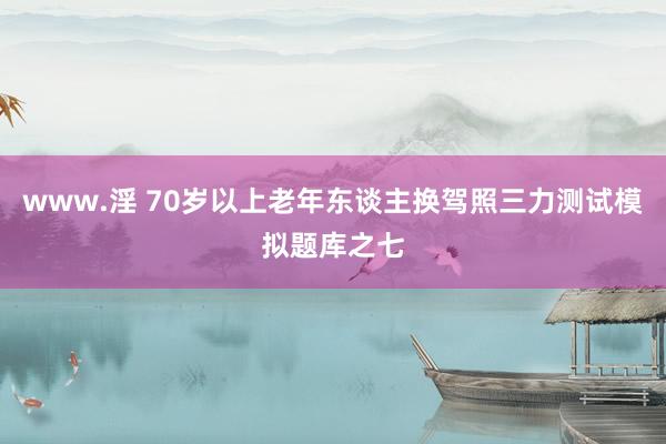 www.淫 70岁以上老年东谈主换驾照三力测试模拟题库之七