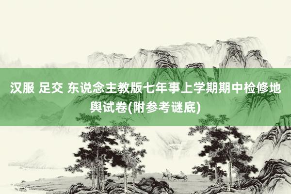 汉服 足交 东说念主教版七年事上学期期中检修地舆试卷(附参考谜底)