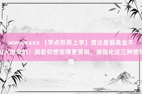 wwwxxxx 【学点形而上学】贤达是锻真金不怕火出来的！淌若你想变得更贤明，请强化这三种想维