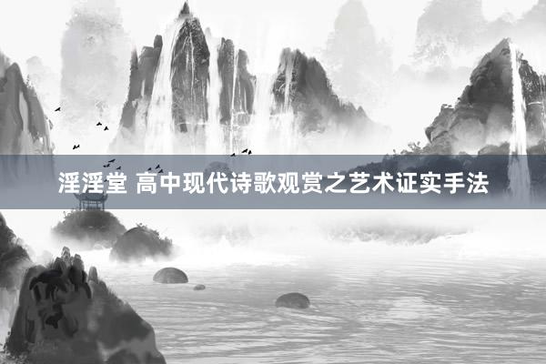 淫淫堂 高中现代诗歌观赏之艺术证实手法