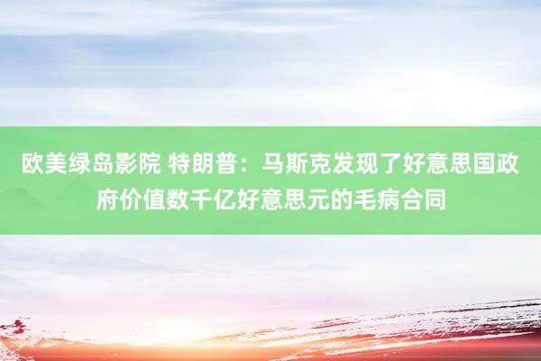 欧美绿岛影院 特朗普：马斯克发现了好意思国政府价值数千亿好意思元的毛病合同
