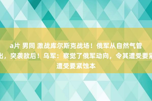 a片 男同 激战库尔斯克战场！俄军从自然气管谈钻出，突袭敌后！乌军：察觉了俄军动向，令其遭受要紧蚀本