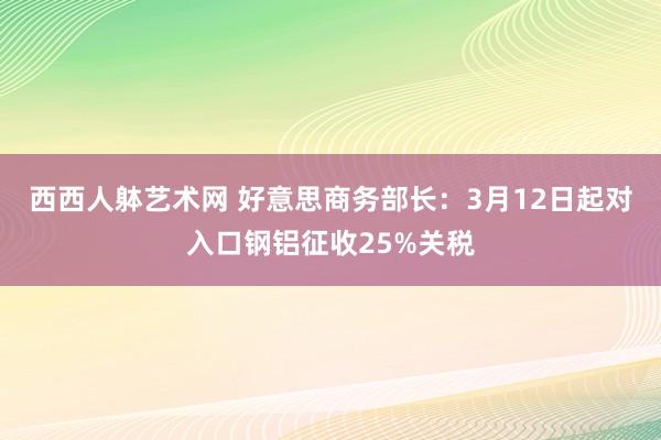西西人躰艺术网 好意思商务部长：3月12日起对入口钢铝征收25%关税