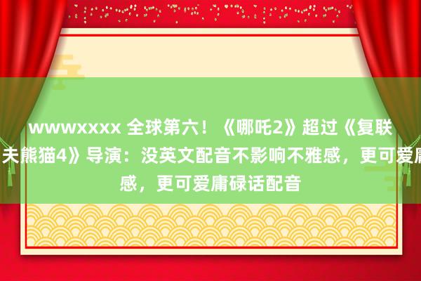wwwxxxx 全球第六！《哪吒2》超过《复联3》！《功夫熊猫4》导演：没英文配音不影响不雅感，更可爱庸碌话配音