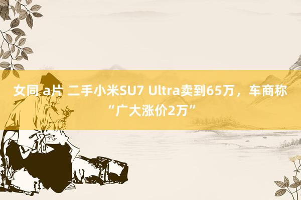女同 a片 二手小米SU7 Ultra卖到65万，车商称“广大涨价2万”