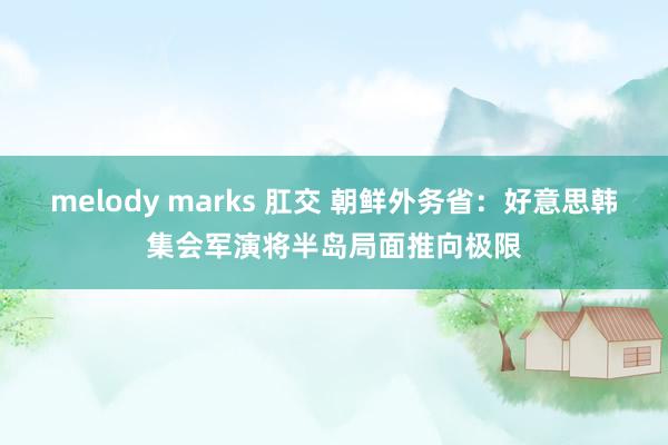 melody marks 肛交 朝鲜外务省：好意思韩集会军演将半岛局面推向极限