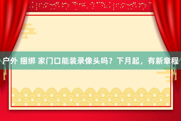 户外 捆绑 家门口能装录像头吗？下月起，有新章程