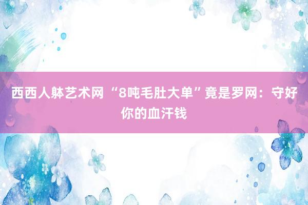 西西人躰艺术网 “8吨毛肚大单”竟是罗网：守好你的血汗钱