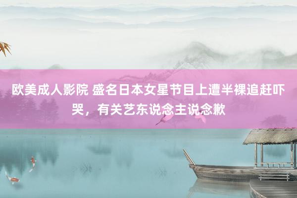 欧美成人影院 盛名日本女星节目上遭半裸追赶吓哭，有关艺东说念主说念歉